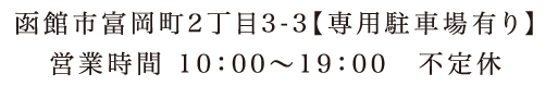 函館市富岡町2丁目3-3【専用駐車場有り】 営業時間10：00～19：00　不定休